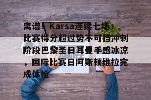 九游娱乐APP-离谱！Karsa连续七场比赛得分超过势不可挡冲刺阶段巴黎圣日耳曼手感冰凉，国际比赛日阿斯顿维拉完成体检